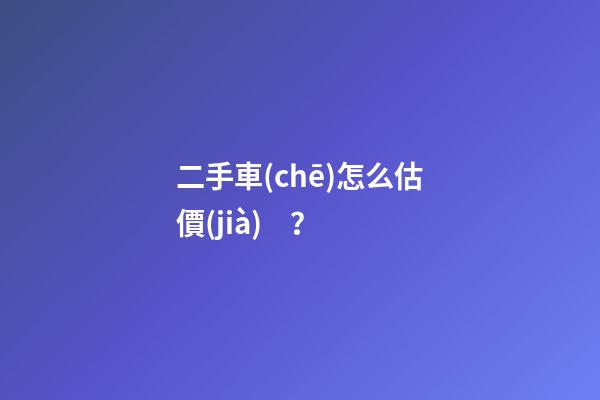 二手車(chē)怎么估價(jià)？